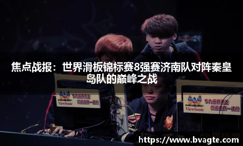 焦点战报：世界滑板锦标赛8强赛济南队对阵秦皇岛队的巅峰之战