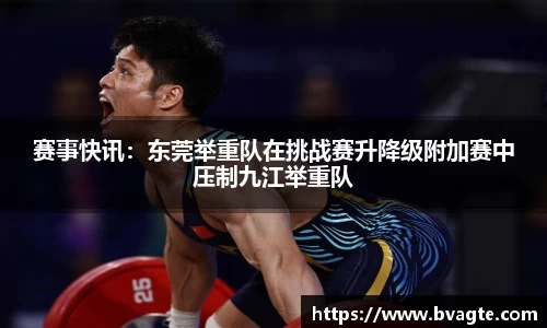 赛事快讯：东莞举重队在挑战赛升降级附加赛中压制九江举重队