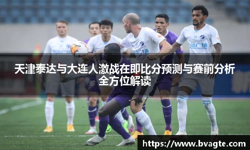天津泰达与大连人激战在即比分预测与赛前分析全方位解读
