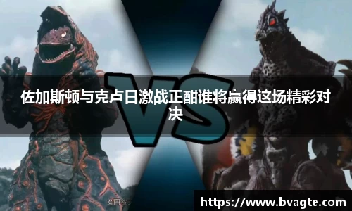 佐加斯顿与克卢日激战正酣谁将赢得这场精彩对决